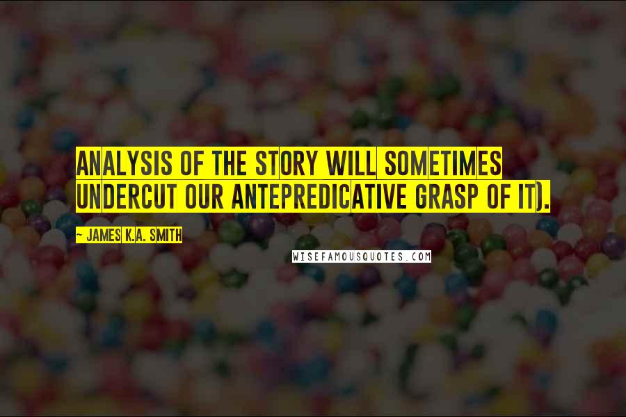 James K.A. Smith Quotes: Analysis of the story will sometimes undercut our antepredicative grasp of it).