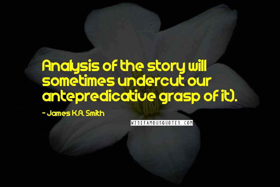 James K.A. Smith Quotes: Analysis of the story will sometimes undercut our antepredicative grasp of it).