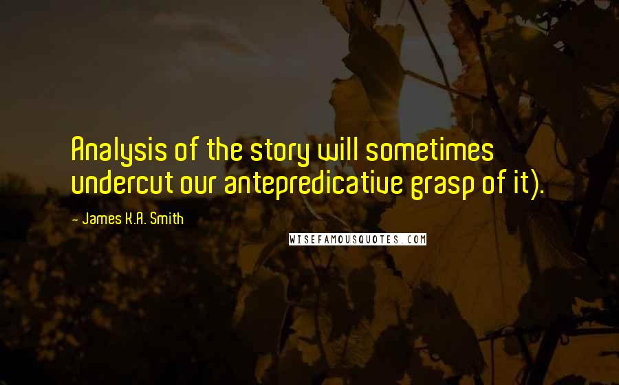 James K.A. Smith Quotes: Analysis of the story will sometimes undercut our antepredicative grasp of it).