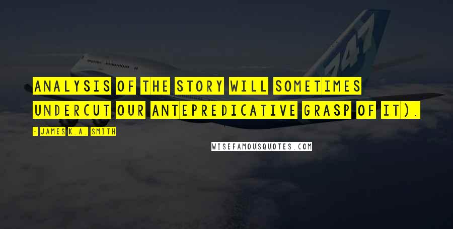 James K.A. Smith Quotes: Analysis of the story will sometimes undercut our antepredicative grasp of it).