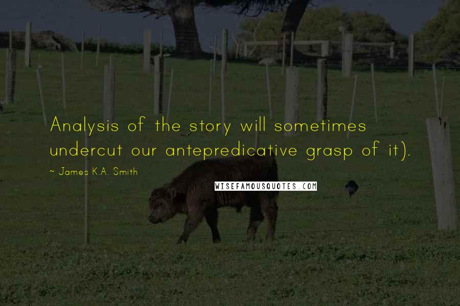 James K.A. Smith Quotes: Analysis of the story will sometimes undercut our antepredicative grasp of it).