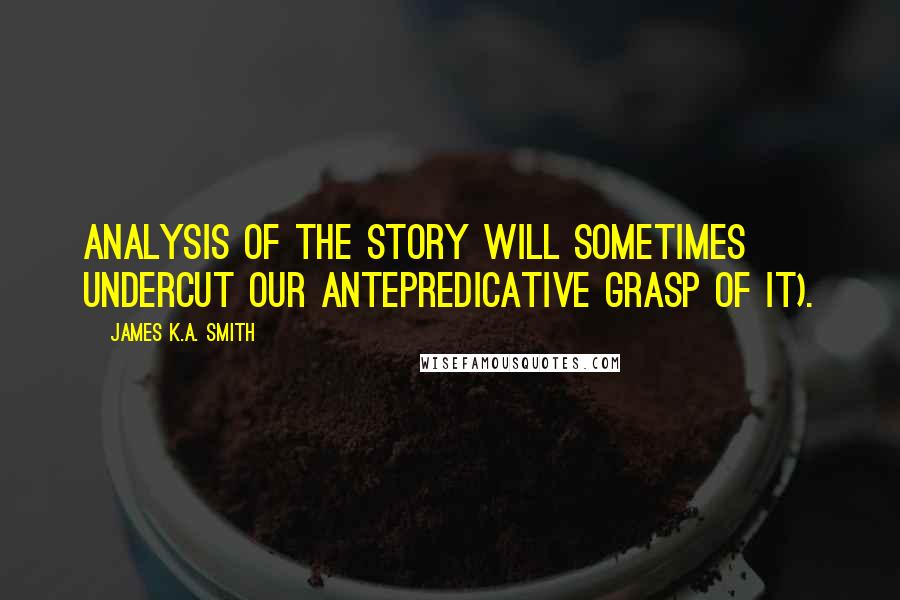 James K.A. Smith Quotes: Analysis of the story will sometimes undercut our antepredicative grasp of it).