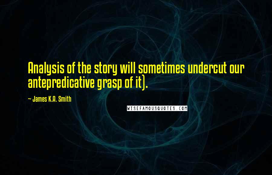 James K.A. Smith Quotes: Analysis of the story will sometimes undercut our antepredicative grasp of it).