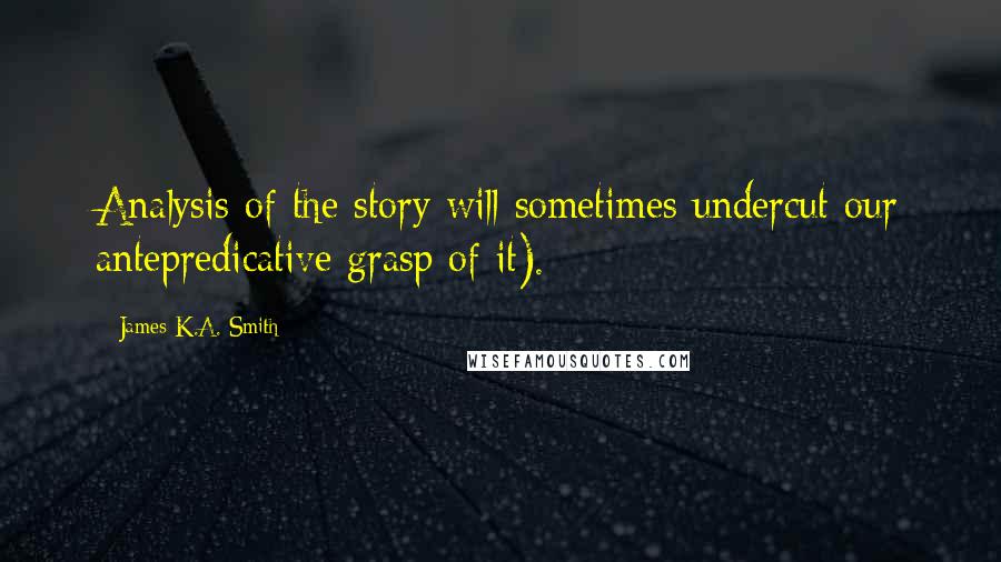 James K.A. Smith Quotes: Analysis of the story will sometimes undercut our antepredicative grasp of it).