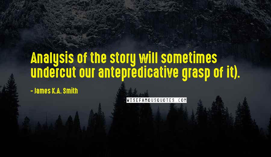 James K.A. Smith Quotes: Analysis of the story will sometimes undercut our antepredicative grasp of it).