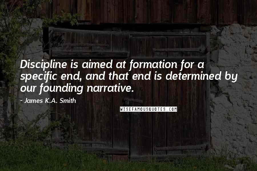 James K.A. Smith Quotes: Discipline is aimed at formation for a specific end, and that end is determined by our founding narrative.