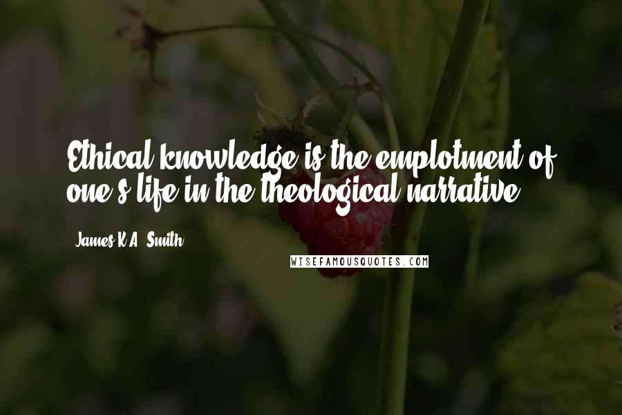 James K.A. Smith Quotes: Ethical knowledge is the emplotment of one's life in the theological narrative