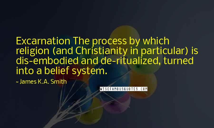 James K.A. Smith Quotes: Excarnation The process by which religion (and Christianity in particular) is dis-embodied and de-ritualized, turned into a belief system.