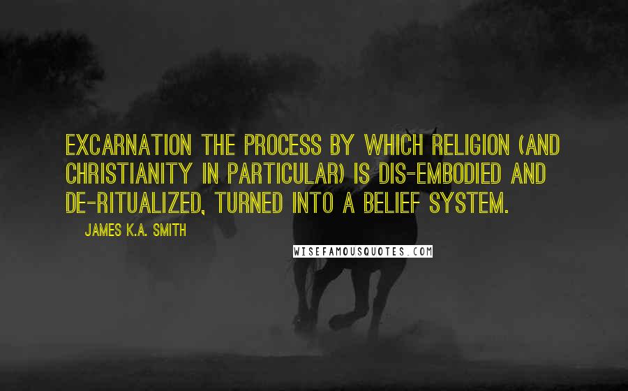 James K.A. Smith Quotes: Excarnation The process by which religion (and Christianity in particular) is dis-embodied and de-ritualized, turned into a belief system.