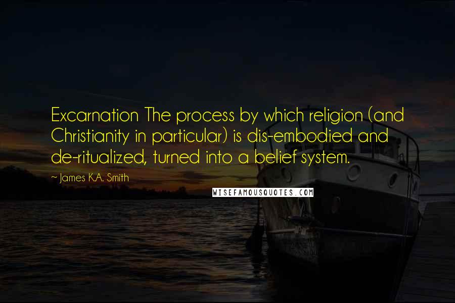 James K.A. Smith Quotes: Excarnation The process by which religion (and Christianity in particular) is dis-embodied and de-ritualized, turned into a belief system.