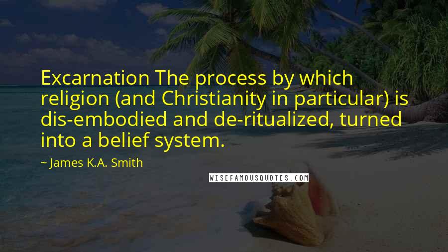 James K.A. Smith Quotes: Excarnation The process by which religion (and Christianity in particular) is dis-embodied and de-ritualized, turned into a belief system.