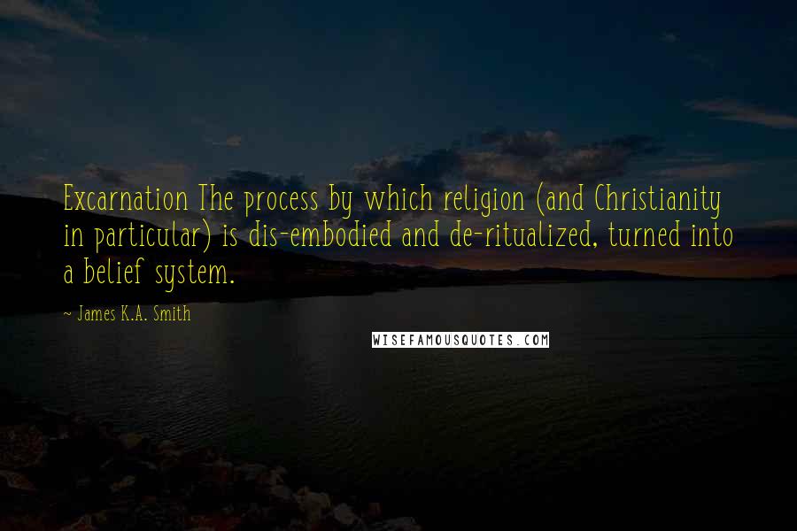 James K.A. Smith Quotes: Excarnation The process by which religion (and Christianity in particular) is dis-embodied and de-ritualized, turned into a belief system.