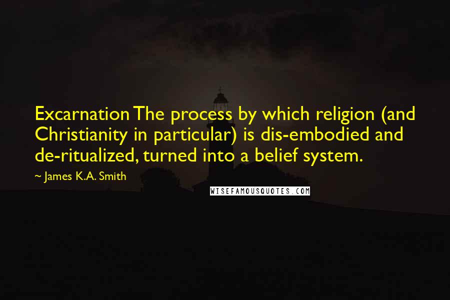 James K.A. Smith Quotes: Excarnation The process by which religion (and Christianity in particular) is dis-embodied and de-ritualized, turned into a belief system.