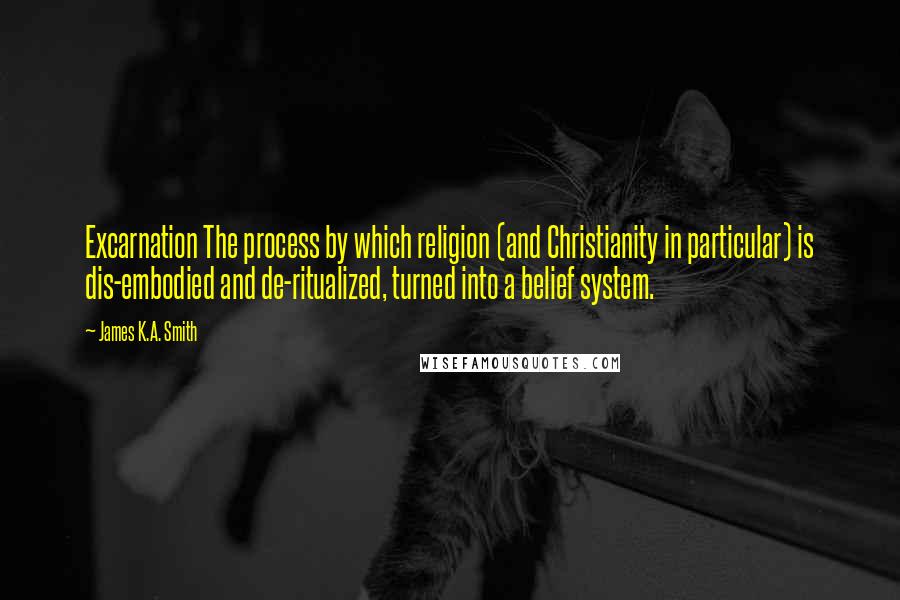 James K.A. Smith Quotes: Excarnation The process by which religion (and Christianity in particular) is dis-embodied and de-ritualized, turned into a belief system.