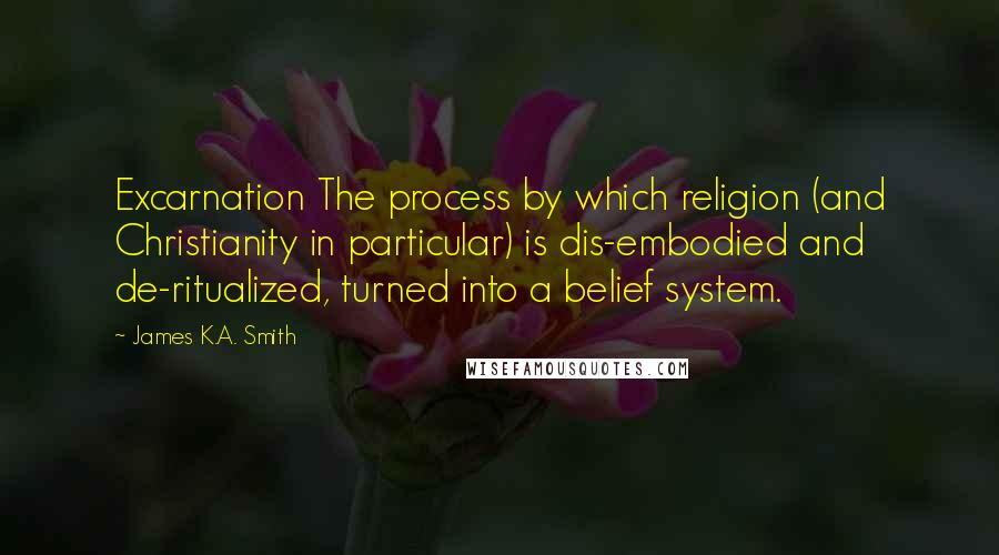James K.A. Smith Quotes: Excarnation The process by which religion (and Christianity in particular) is dis-embodied and de-ritualized, turned into a belief system.