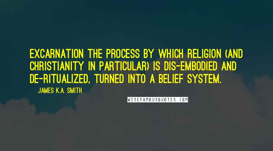 James K.A. Smith Quotes: Excarnation The process by which religion (and Christianity in particular) is dis-embodied and de-ritualized, turned into a belief system.