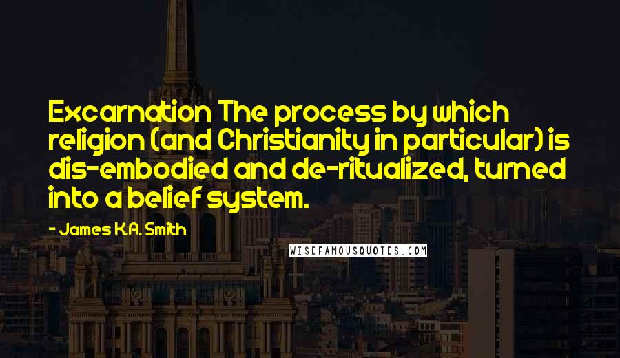 James K.A. Smith Quotes: Excarnation The process by which religion (and Christianity in particular) is dis-embodied and de-ritualized, turned into a belief system.