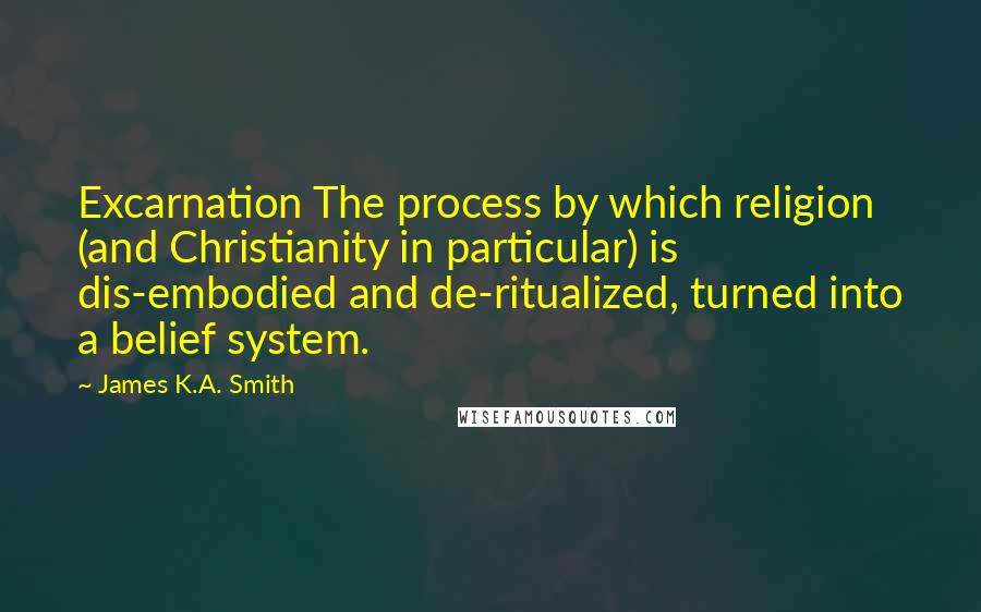 James K.A. Smith Quotes: Excarnation The process by which religion (and Christianity in particular) is dis-embodied and de-ritualized, turned into a belief system.