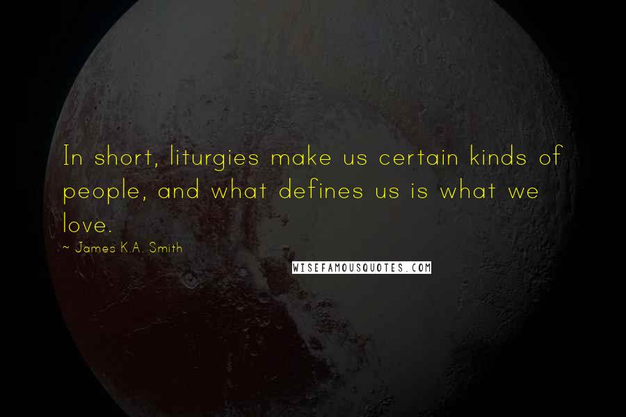 James K.A. Smith Quotes: In short, liturgies make us certain kinds of people, and what defines us is what we love.