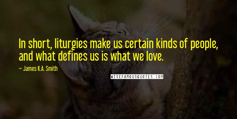 James K.A. Smith Quotes: In short, liturgies make us certain kinds of people, and what defines us is what we love.