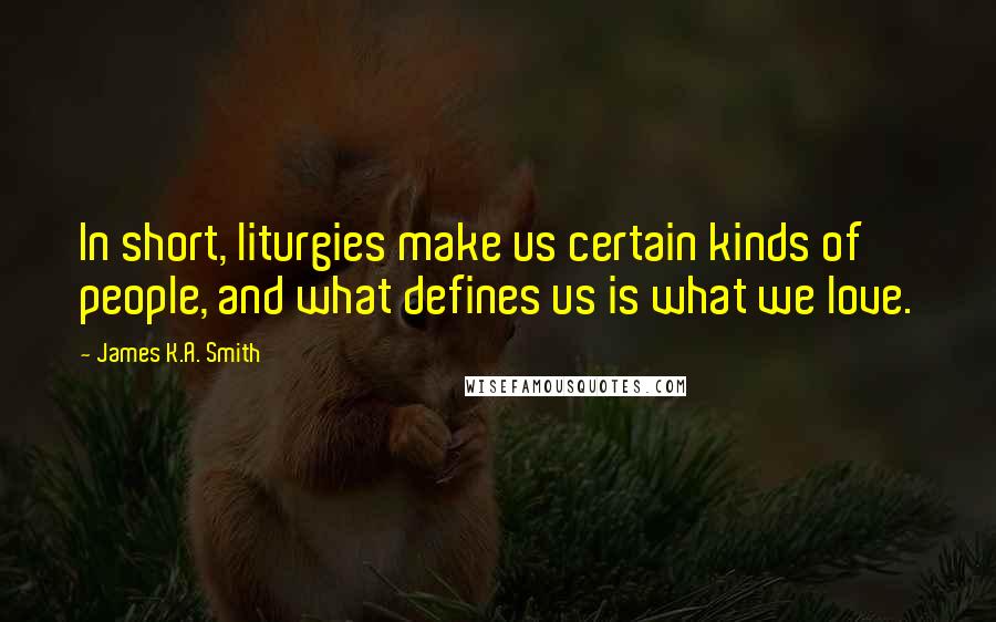 James K.A. Smith Quotes: In short, liturgies make us certain kinds of people, and what defines us is what we love.