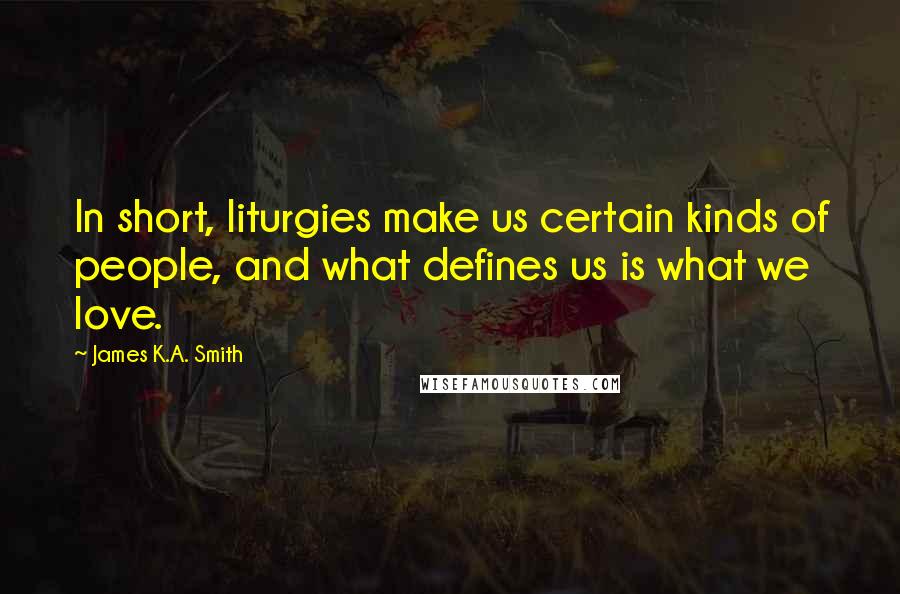 James K.A. Smith Quotes: In short, liturgies make us certain kinds of people, and what defines us is what we love.