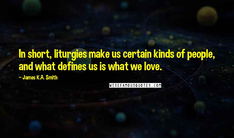 James K.A. Smith Quotes: In short, liturgies make us certain kinds of people, and what defines us is what we love.