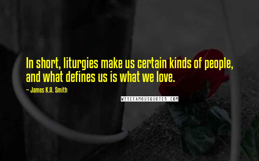 James K.A. Smith Quotes: In short, liturgies make us certain kinds of people, and what defines us is what we love.