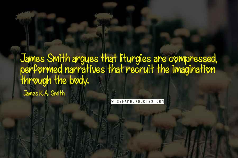 James K.A. Smith Quotes: James Smith argues that liturgies are compressed, performed narratives that recruit the imagination through the body.