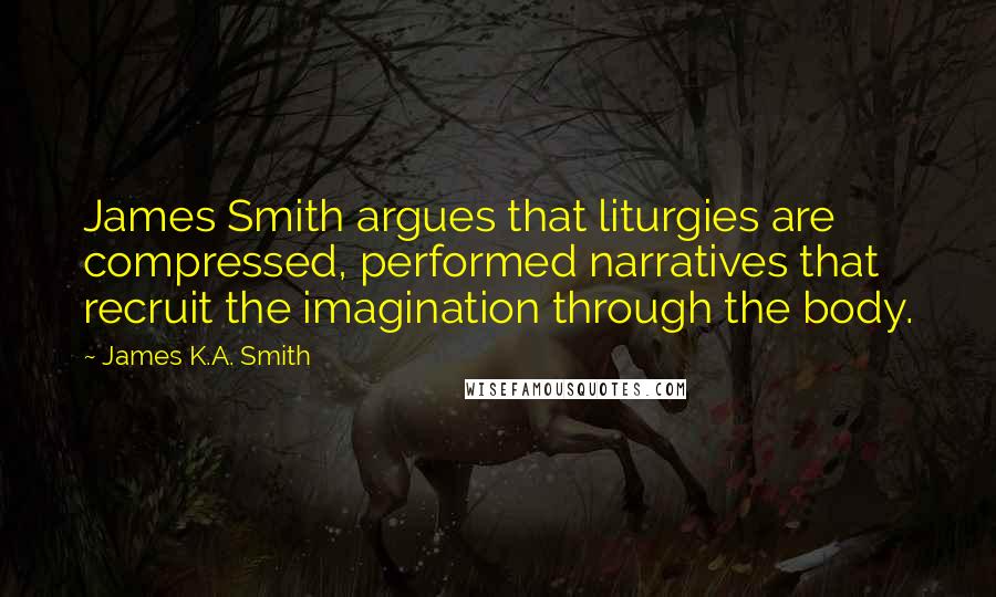 James K.A. Smith Quotes: James Smith argues that liturgies are compressed, performed narratives that recruit the imagination through the body.