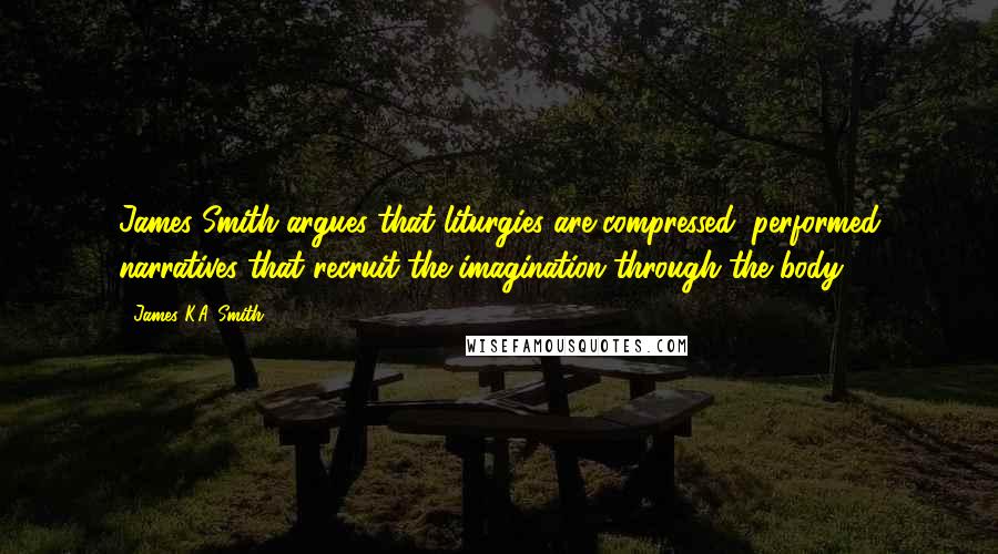 James K.A. Smith Quotes: James Smith argues that liturgies are compressed, performed narratives that recruit the imagination through the body.