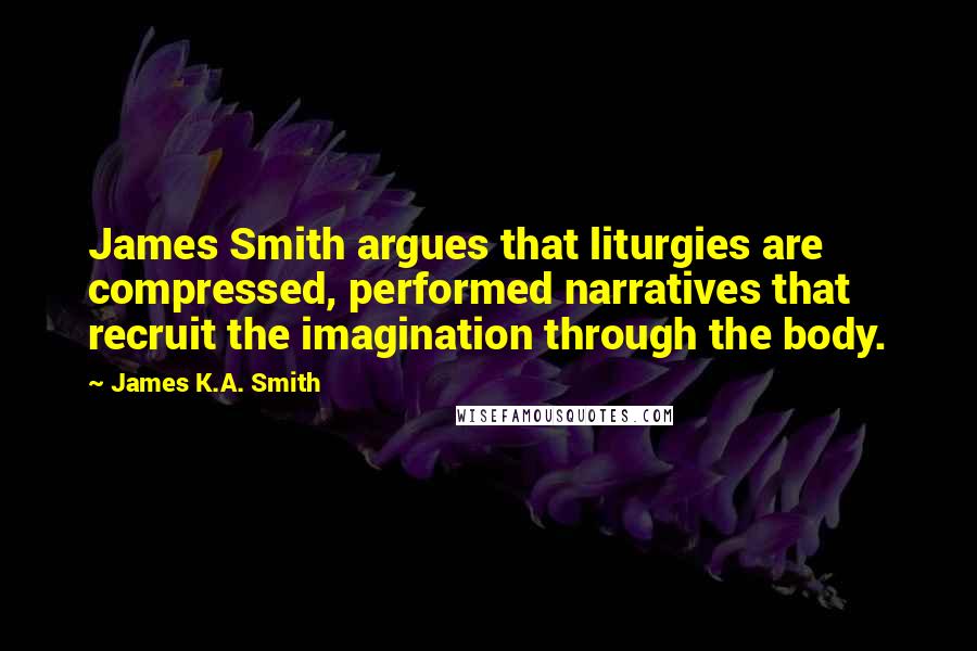 James K.A. Smith Quotes: James Smith argues that liturgies are compressed, performed narratives that recruit the imagination through the body.