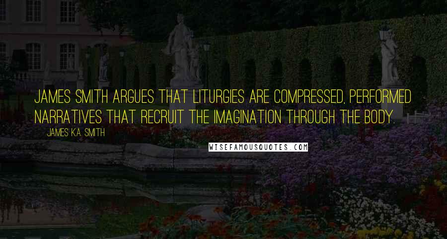 James K.A. Smith Quotes: James Smith argues that liturgies are compressed, performed narratives that recruit the imagination through the body.