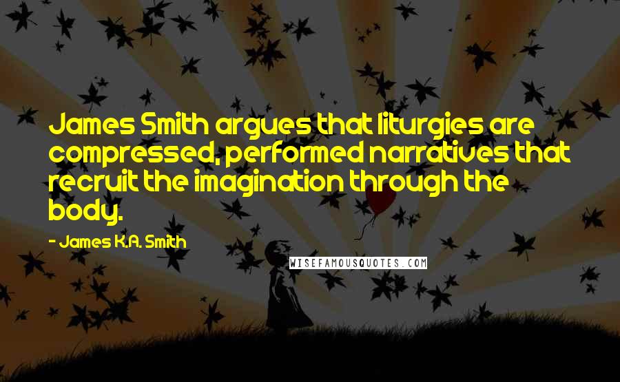 James K.A. Smith Quotes: James Smith argues that liturgies are compressed, performed narratives that recruit the imagination through the body.