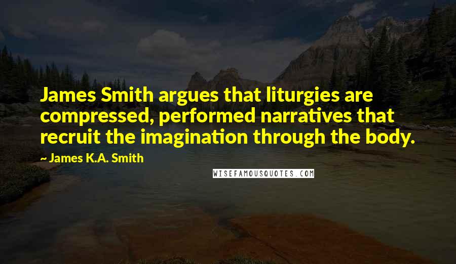 James K.A. Smith Quotes: James Smith argues that liturgies are compressed, performed narratives that recruit the imagination through the body.