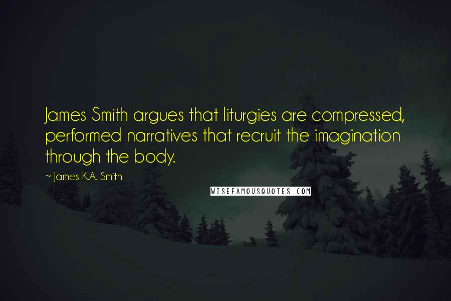 James K.A. Smith Quotes: James Smith argues that liturgies are compressed, performed narratives that recruit the imagination through the body.