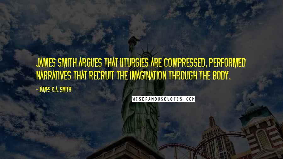 James K.A. Smith Quotes: James Smith argues that liturgies are compressed, performed narratives that recruit the imagination through the body.