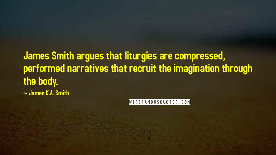 James K.A. Smith Quotes: James Smith argues that liturgies are compressed, performed narratives that recruit the imagination through the body.