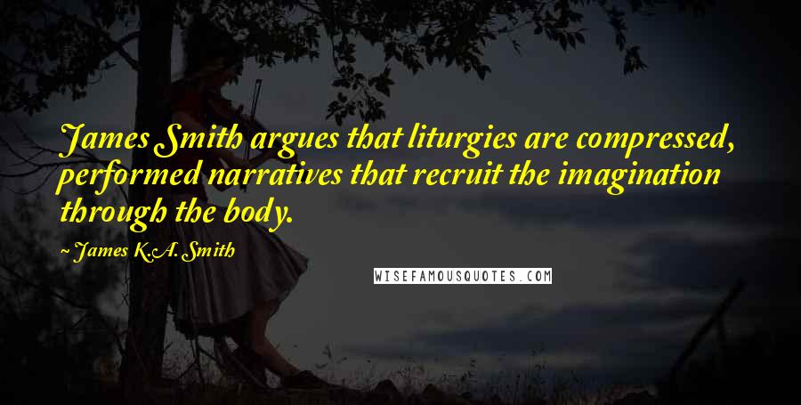 James K.A. Smith Quotes: James Smith argues that liturgies are compressed, performed narratives that recruit the imagination through the body.