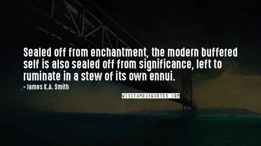 James K.A. Smith Quotes: Sealed off from enchantment, the modern buffered self is also sealed off from significance, left to ruminate in a stew of its own ennui.
