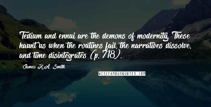 James K.A. Smith Quotes: Tedium and ennui are the demons of modernity. These haunt us when the routines fail, the narratives dissolve, and time disintegrates (p. 718).