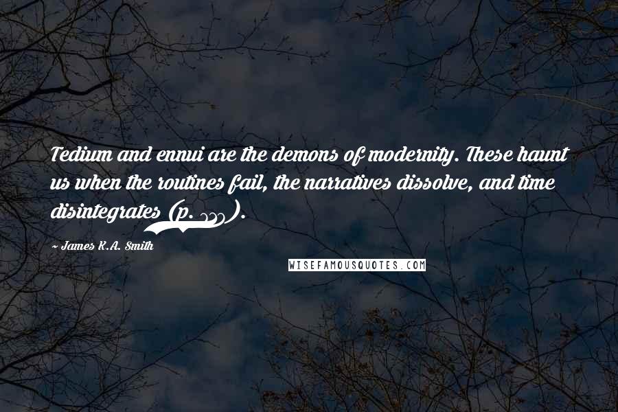 James K.A. Smith Quotes: Tedium and ennui are the demons of modernity. These haunt us when the routines fail, the narratives dissolve, and time disintegrates (p. 718).