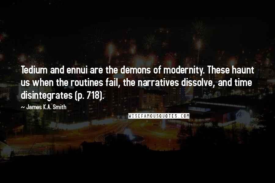 James K.A. Smith Quotes: Tedium and ennui are the demons of modernity. These haunt us when the routines fail, the narratives dissolve, and time disintegrates (p. 718).