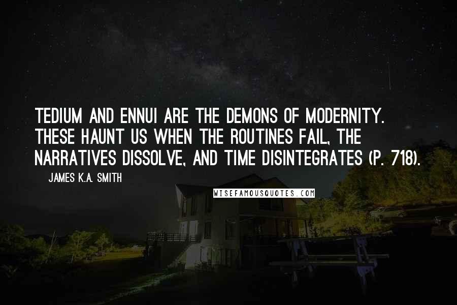 James K.A. Smith Quotes: Tedium and ennui are the demons of modernity. These haunt us when the routines fail, the narratives dissolve, and time disintegrates (p. 718).