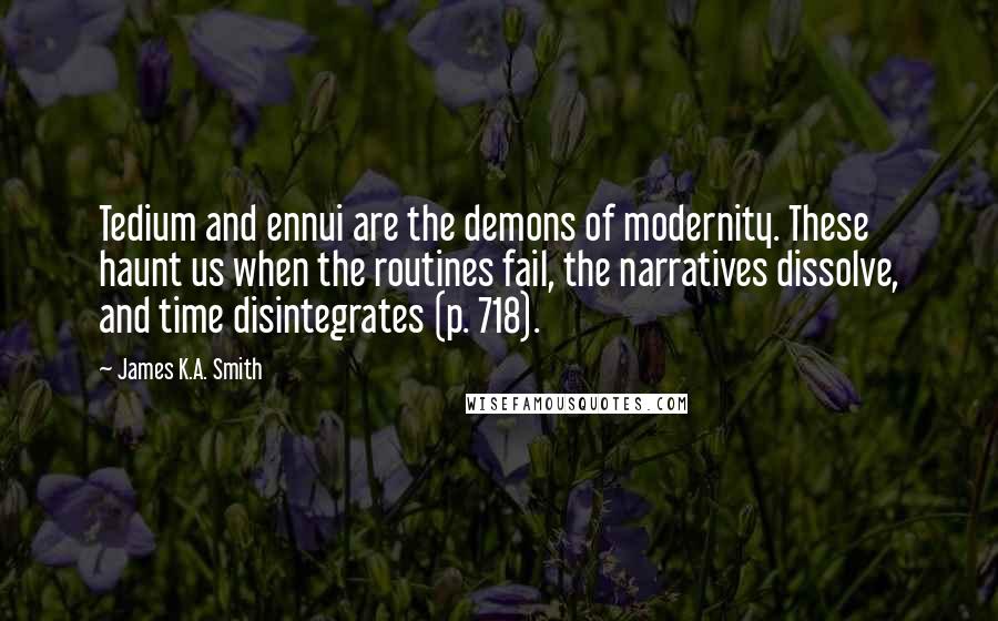 James K.A. Smith Quotes: Tedium and ennui are the demons of modernity. These haunt us when the routines fail, the narratives dissolve, and time disintegrates (p. 718).