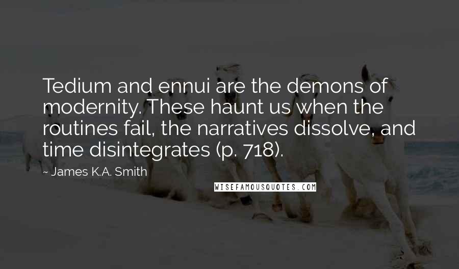 James K.A. Smith Quotes: Tedium and ennui are the demons of modernity. These haunt us when the routines fail, the narratives dissolve, and time disintegrates (p. 718).