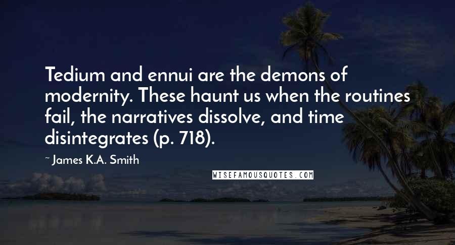 James K.A. Smith Quotes: Tedium and ennui are the demons of modernity. These haunt us when the routines fail, the narratives dissolve, and time disintegrates (p. 718).