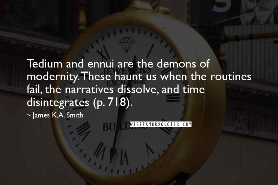 James K.A. Smith Quotes: Tedium and ennui are the demons of modernity. These haunt us when the routines fail, the narratives dissolve, and time disintegrates (p. 718).