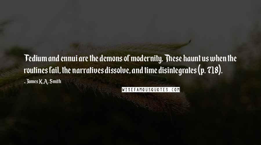 James K.A. Smith Quotes: Tedium and ennui are the demons of modernity. These haunt us when the routines fail, the narratives dissolve, and time disintegrates (p. 718).