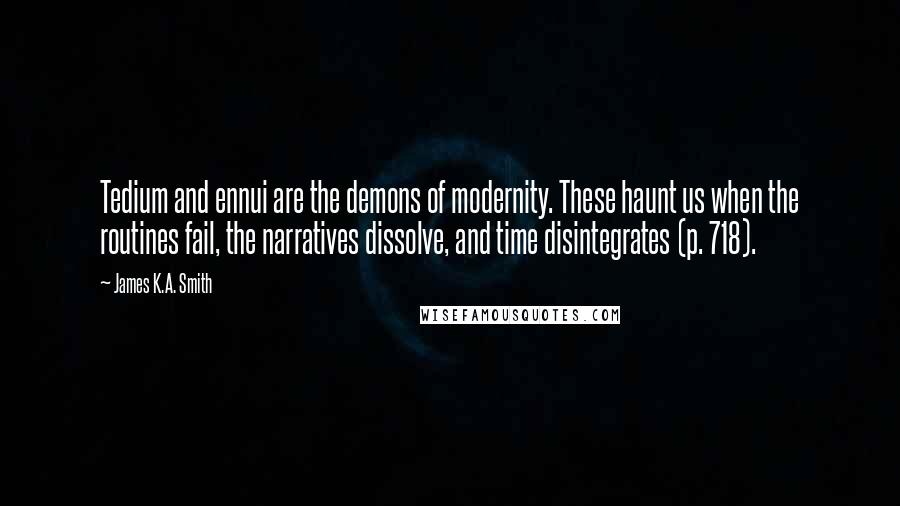 James K.A. Smith Quotes: Tedium and ennui are the demons of modernity. These haunt us when the routines fail, the narratives dissolve, and time disintegrates (p. 718).